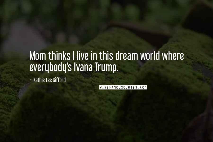 Kathie Lee Gifford Quotes: Mom thinks I live in this dream world where everybody's Ivana Trump.