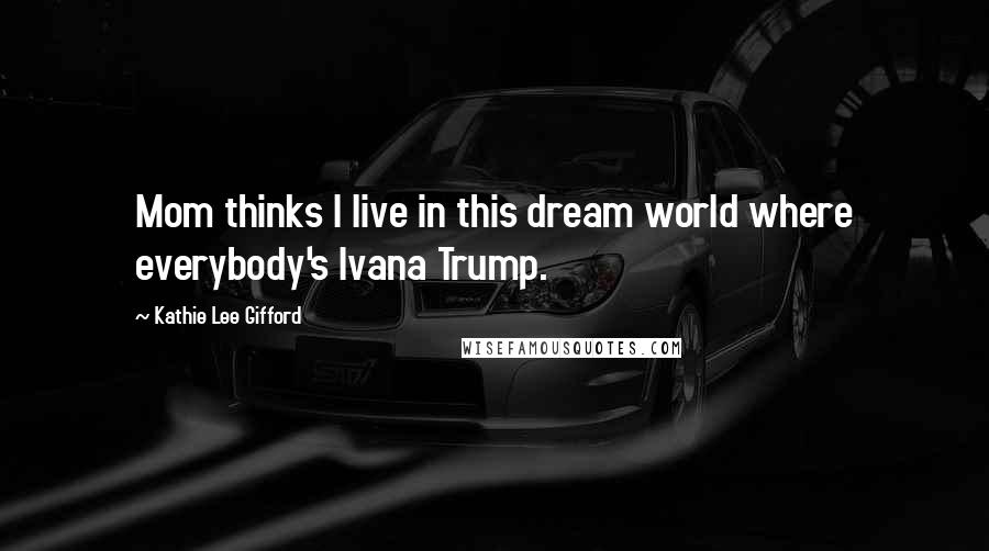 Kathie Lee Gifford Quotes: Mom thinks I live in this dream world where everybody's Ivana Trump.