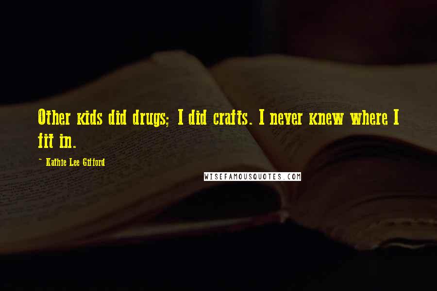 Kathie Lee Gifford Quotes: Other kids did drugs; I did crafts. I never knew where I fit in.