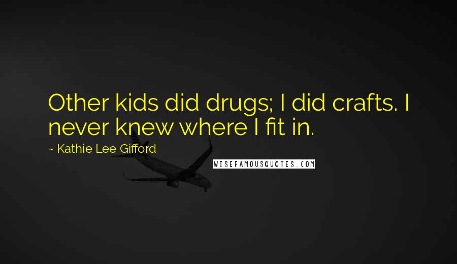 Kathie Lee Gifford Quotes: Other kids did drugs; I did crafts. I never knew where I fit in.