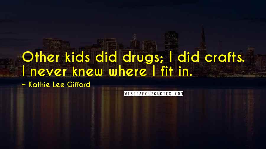 Kathie Lee Gifford Quotes: Other kids did drugs; I did crafts. I never knew where I fit in.