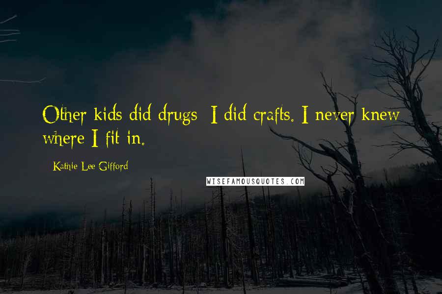 Kathie Lee Gifford Quotes: Other kids did drugs; I did crafts. I never knew where I fit in.