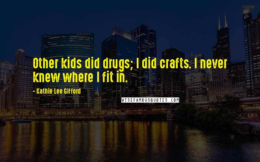 Kathie Lee Gifford Quotes: Other kids did drugs; I did crafts. I never knew where I fit in.