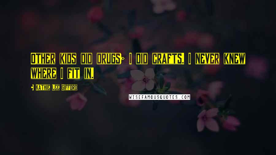 Kathie Lee Gifford Quotes: Other kids did drugs; I did crafts. I never knew where I fit in.