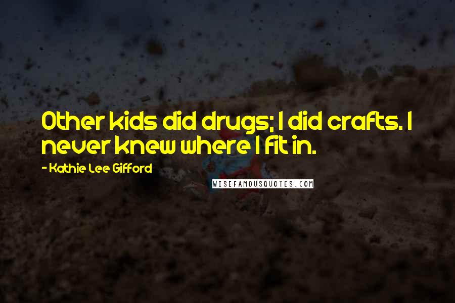 Kathie Lee Gifford Quotes: Other kids did drugs; I did crafts. I never knew where I fit in.