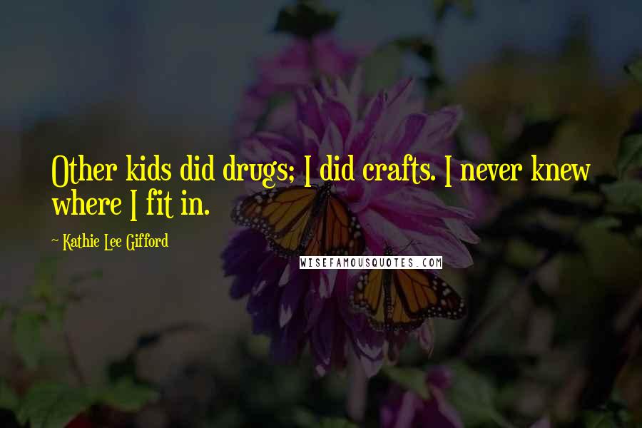 Kathie Lee Gifford Quotes: Other kids did drugs; I did crafts. I never knew where I fit in.