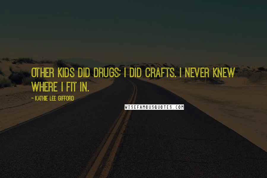 Kathie Lee Gifford Quotes: Other kids did drugs; I did crafts. I never knew where I fit in.