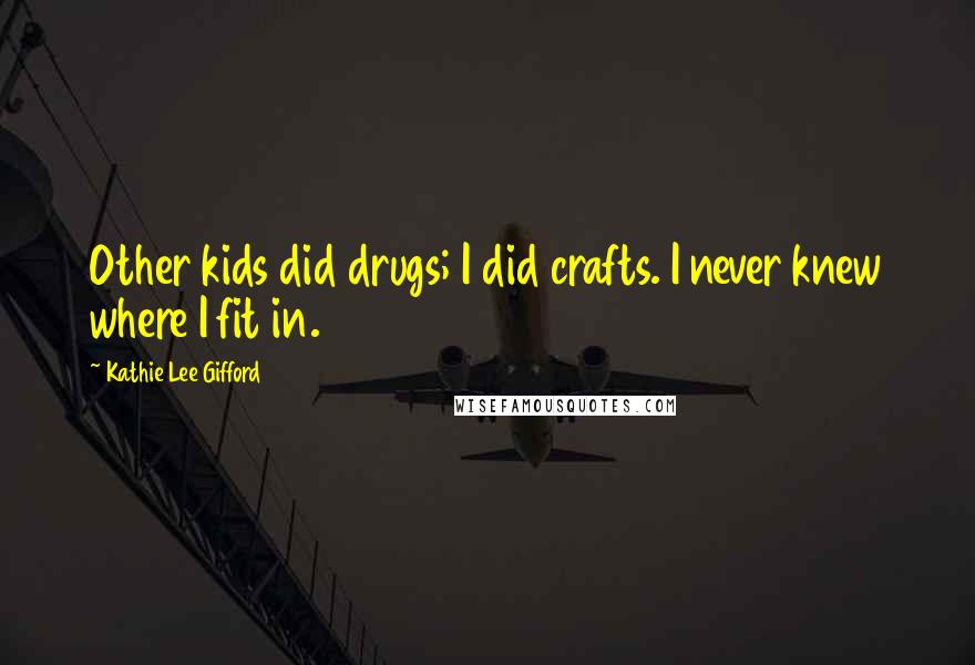 Kathie Lee Gifford Quotes: Other kids did drugs; I did crafts. I never knew where I fit in.