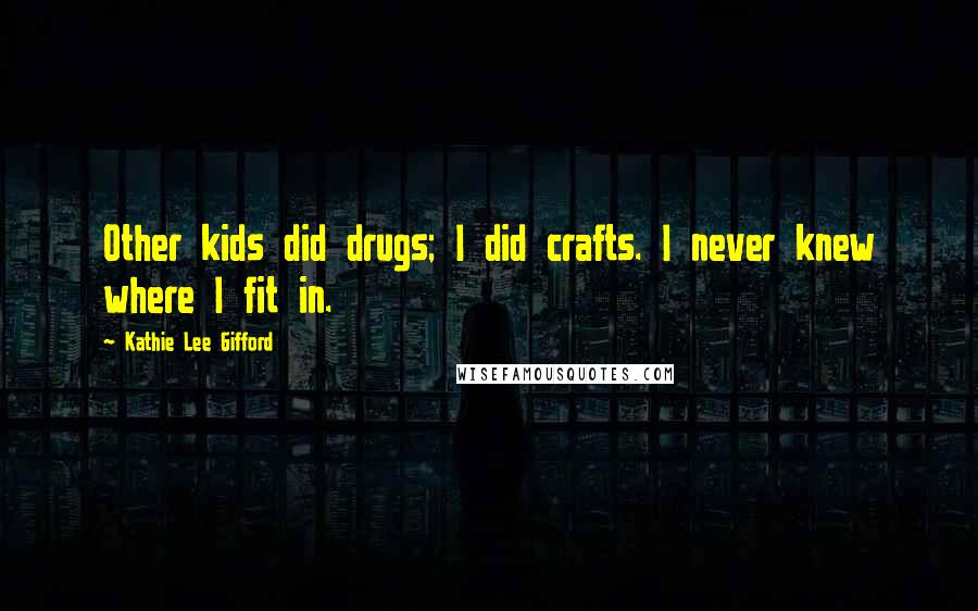 Kathie Lee Gifford Quotes: Other kids did drugs; I did crafts. I never knew where I fit in.