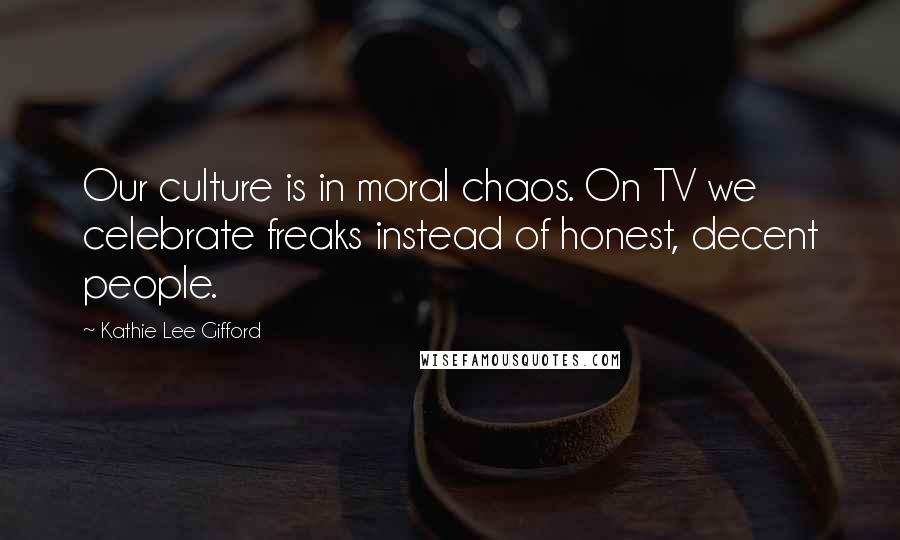 Kathie Lee Gifford Quotes: Our culture is in moral chaos. On TV we celebrate freaks instead of honest, decent people.