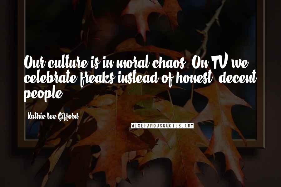 Kathie Lee Gifford Quotes: Our culture is in moral chaos. On TV we celebrate freaks instead of honest, decent people.