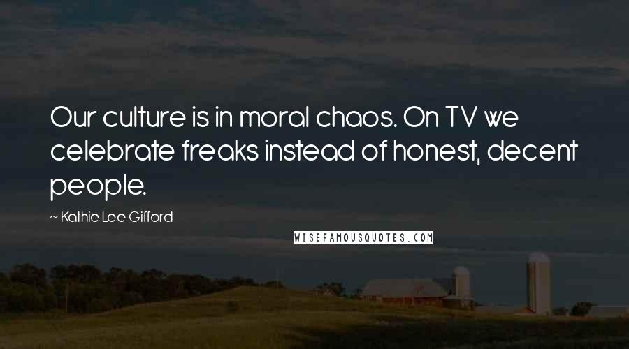 Kathie Lee Gifford Quotes: Our culture is in moral chaos. On TV we celebrate freaks instead of honest, decent people.