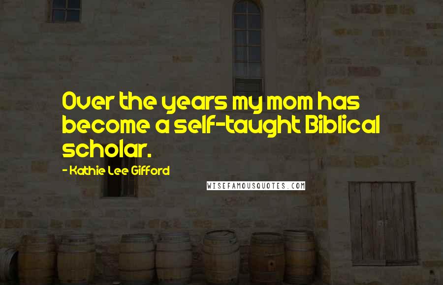 Kathie Lee Gifford Quotes: Over the years my mom has become a self-taught Biblical scholar.