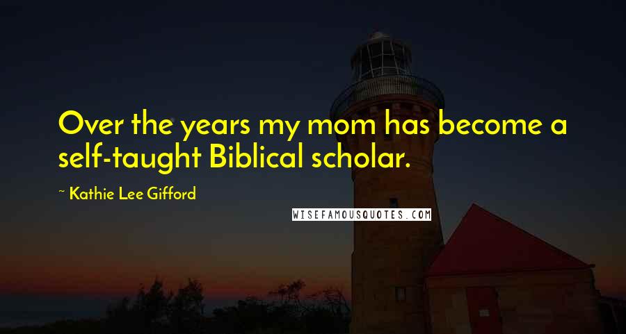 Kathie Lee Gifford Quotes: Over the years my mom has become a self-taught Biblical scholar.