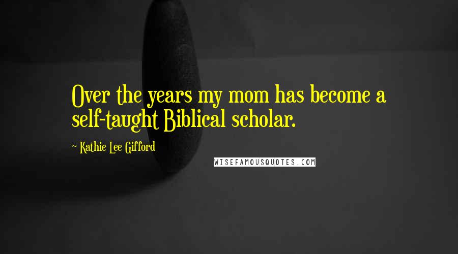 Kathie Lee Gifford Quotes: Over the years my mom has become a self-taught Biblical scholar.