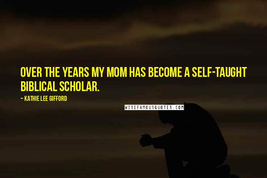 Kathie Lee Gifford Quotes: Over the years my mom has become a self-taught Biblical scholar.