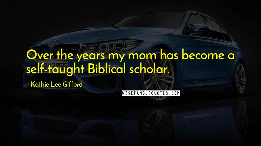 Kathie Lee Gifford Quotes: Over the years my mom has become a self-taught Biblical scholar.