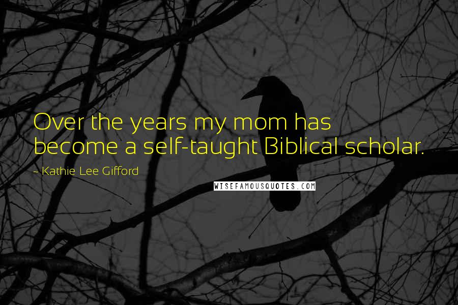 Kathie Lee Gifford Quotes: Over the years my mom has become a self-taught Biblical scholar.