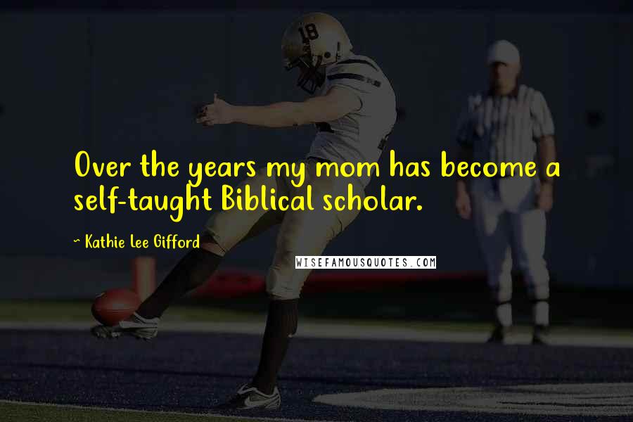 Kathie Lee Gifford Quotes: Over the years my mom has become a self-taught Biblical scholar.