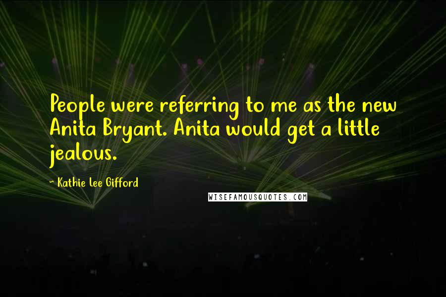 Kathie Lee Gifford Quotes: People were referring to me as the new Anita Bryant. Anita would get a little jealous.