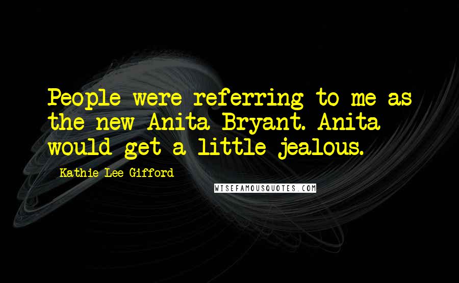 Kathie Lee Gifford Quotes: People were referring to me as the new Anita Bryant. Anita would get a little jealous.