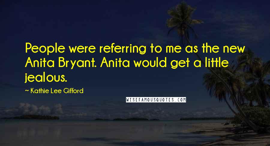 Kathie Lee Gifford Quotes: People were referring to me as the new Anita Bryant. Anita would get a little jealous.