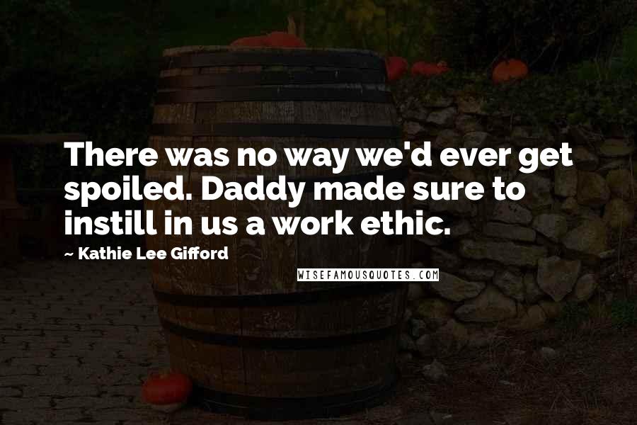 Kathie Lee Gifford Quotes: There was no way we'd ever get spoiled. Daddy made sure to instill in us a work ethic.