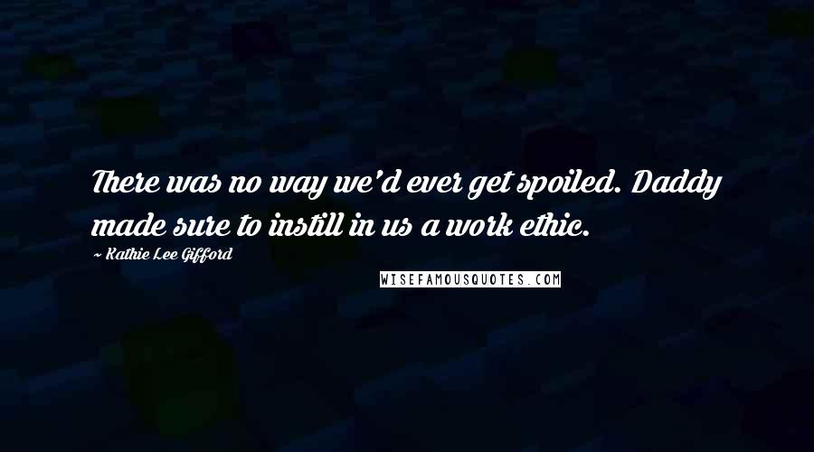 Kathie Lee Gifford Quotes: There was no way we'd ever get spoiled. Daddy made sure to instill in us a work ethic.