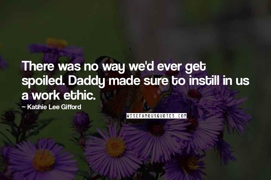 Kathie Lee Gifford Quotes: There was no way we'd ever get spoiled. Daddy made sure to instill in us a work ethic.