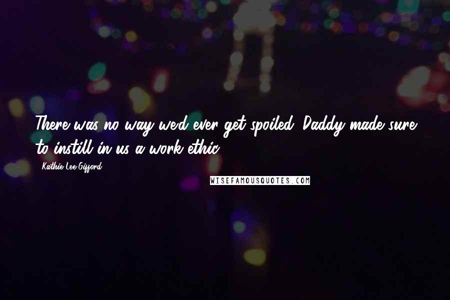 Kathie Lee Gifford Quotes: There was no way we'd ever get spoiled. Daddy made sure to instill in us a work ethic.