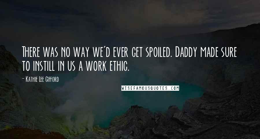 Kathie Lee Gifford Quotes: There was no way we'd ever get spoiled. Daddy made sure to instill in us a work ethic.