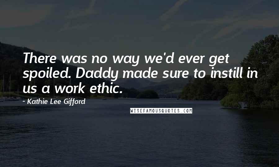 Kathie Lee Gifford Quotes: There was no way we'd ever get spoiled. Daddy made sure to instill in us a work ethic.