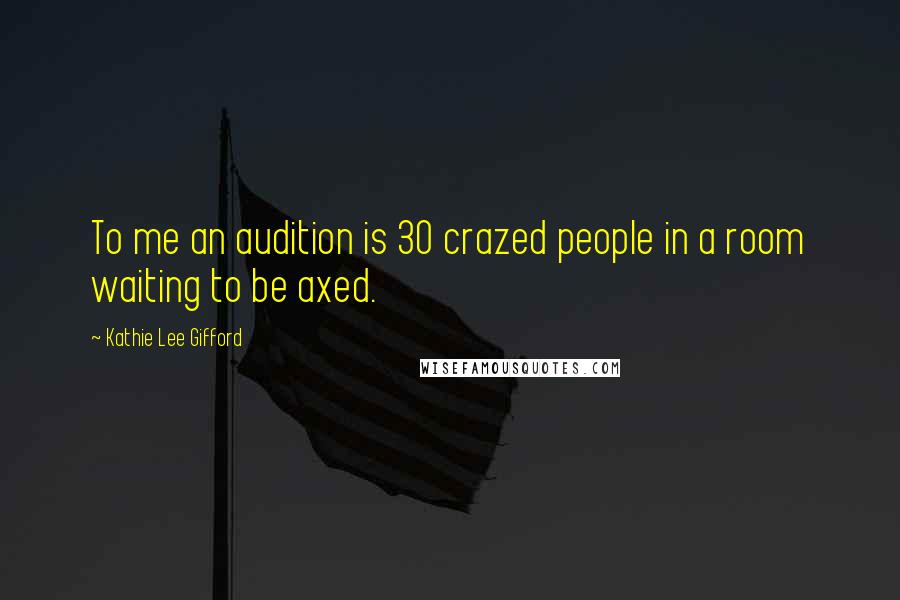 Kathie Lee Gifford Quotes: To me an audition is 30 crazed people in a room waiting to be axed.
