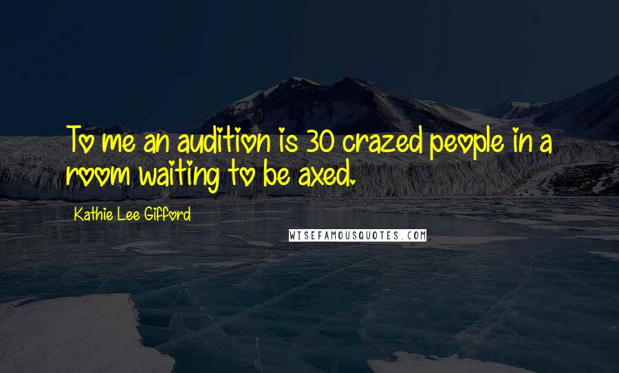 Kathie Lee Gifford Quotes: To me an audition is 30 crazed people in a room waiting to be axed.