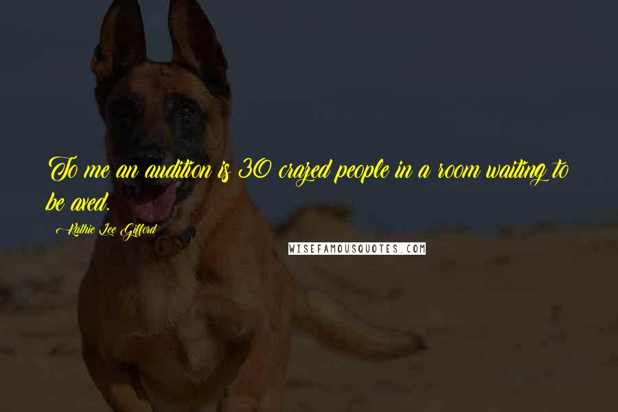 Kathie Lee Gifford Quotes: To me an audition is 30 crazed people in a room waiting to be axed.