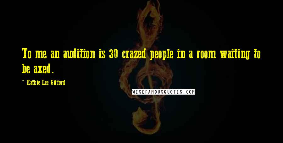 Kathie Lee Gifford Quotes: To me an audition is 30 crazed people in a room waiting to be axed.