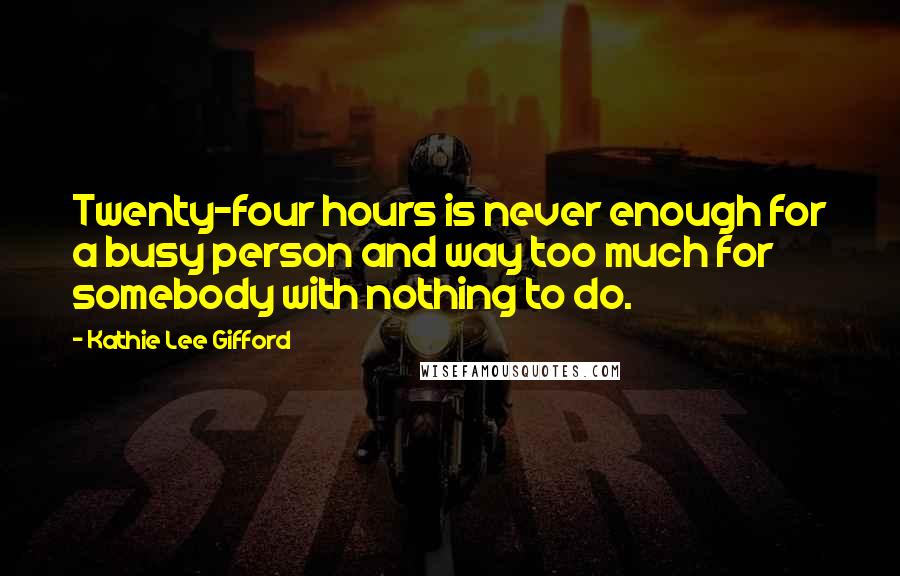 Kathie Lee Gifford Quotes: Twenty-four hours is never enough for a busy person and way too much for somebody with nothing to do.