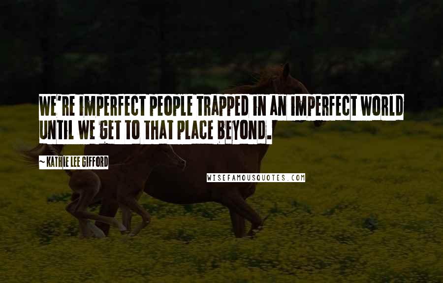 Kathie Lee Gifford Quotes: We're imperfect people trapped in an imperfect world until we get to that place beyond.