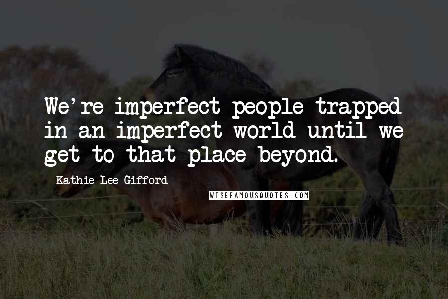 Kathie Lee Gifford Quotes: We're imperfect people trapped in an imperfect world until we get to that place beyond.