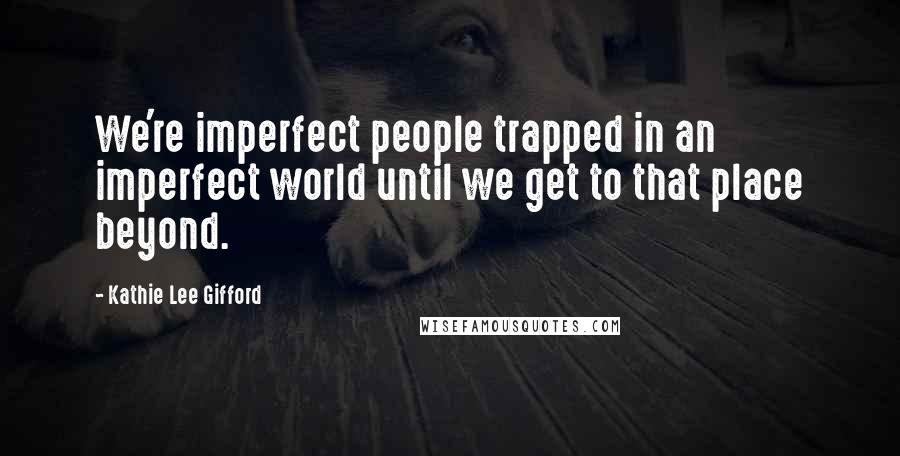 Kathie Lee Gifford Quotes: We're imperfect people trapped in an imperfect world until we get to that place beyond.