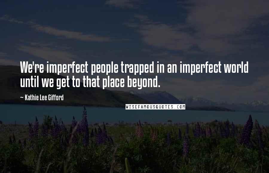 Kathie Lee Gifford Quotes: We're imperfect people trapped in an imperfect world until we get to that place beyond.