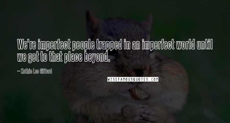 Kathie Lee Gifford Quotes: We're imperfect people trapped in an imperfect world until we get to that place beyond.