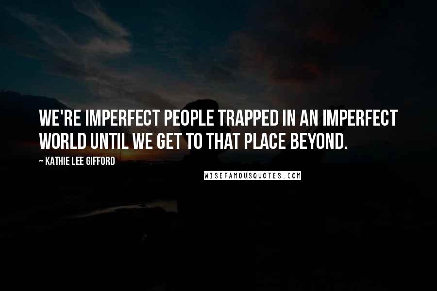 Kathie Lee Gifford Quotes: We're imperfect people trapped in an imperfect world until we get to that place beyond.