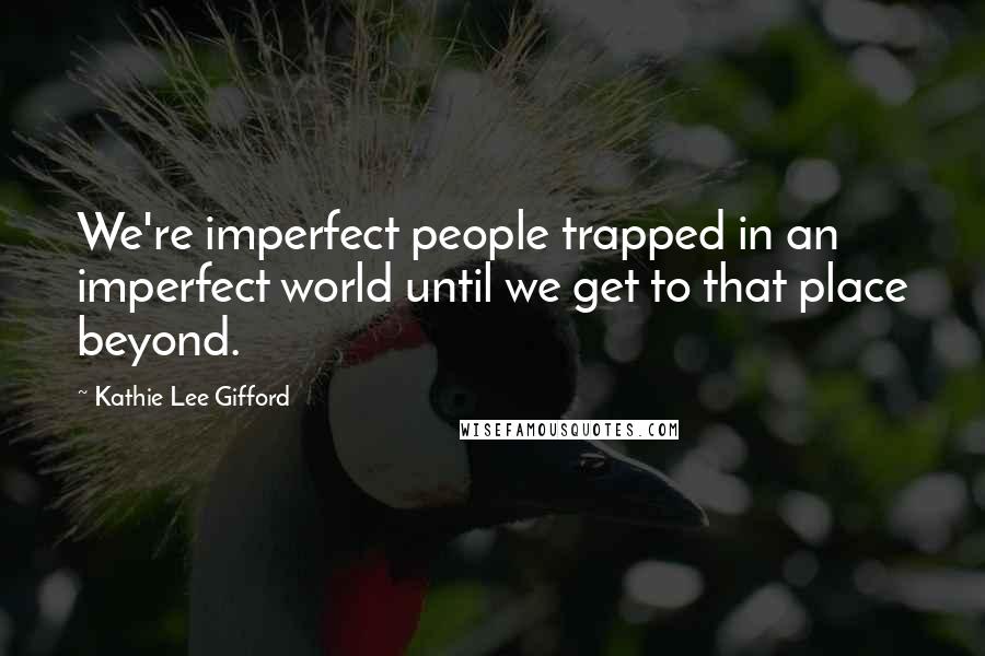 Kathie Lee Gifford Quotes: We're imperfect people trapped in an imperfect world until we get to that place beyond.
