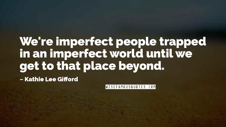 Kathie Lee Gifford Quotes: We're imperfect people trapped in an imperfect world until we get to that place beyond.