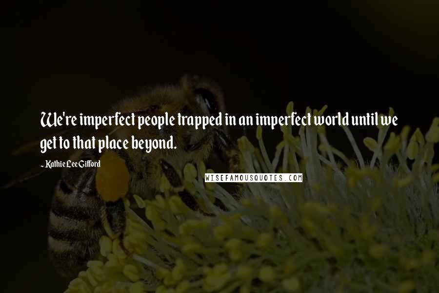 Kathie Lee Gifford Quotes: We're imperfect people trapped in an imperfect world until we get to that place beyond.