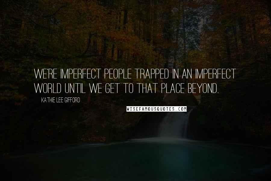 Kathie Lee Gifford Quotes: We're imperfect people trapped in an imperfect world until we get to that place beyond.