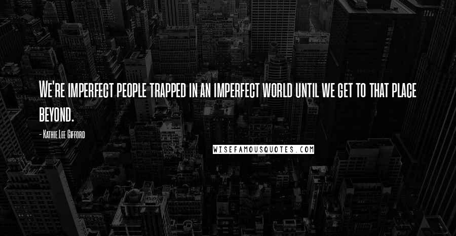 Kathie Lee Gifford Quotes: We're imperfect people trapped in an imperfect world until we get to that place beyond.