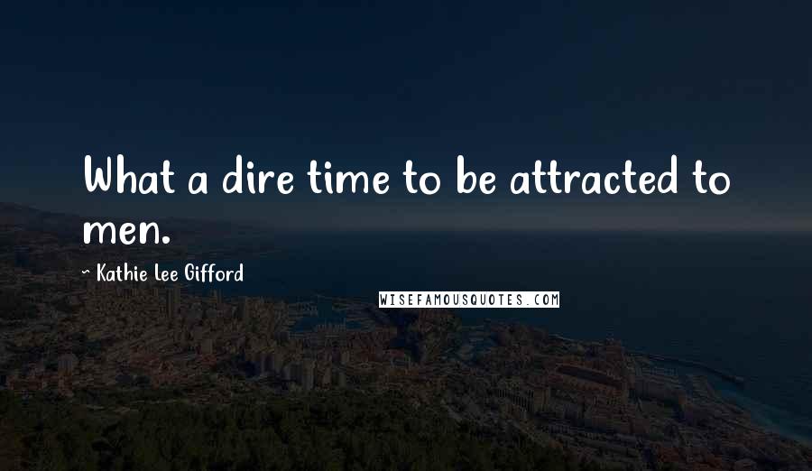 Kathie Lee Gifford Quotes: What a dire time to be attracted to men.