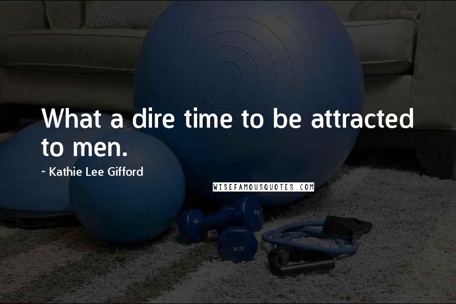 Kathie Lee Gifford Quotes: What a dire time to be attracted to men.